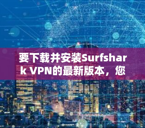 要下载并安装Surfshark VPN的最新版本,您可以按照以下步骤进行操作 要下载并安装Surfshark VPN的最新版本,您可以按照以下步骤进行操作
