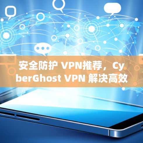 安全防护 VPN推荐,CyberGhost VPN 解决高效访问难题 安全防护 VPN推荐,CyberGhost VPN 解决高效访问难题