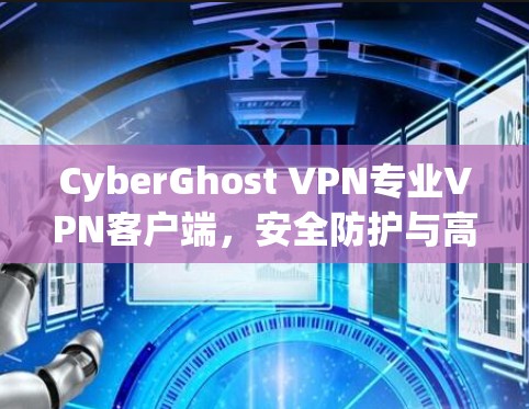 CyberGhost VPN专业VPN客户端,安全防护与高效性能的结合 CyberGhost VPN专业VPN客户端,安全防护与高效性能的结合