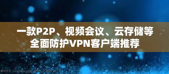 一款P2P、视频会议、云存储等全面防护VPN客户端推荐