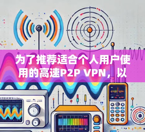 为了推荐适合个人用户使用的高速P2P VPN,以下是一个系统性的总结,帮助您做出明智的选择 为了推荐适合个人用户使用的高速P2P VPN,以下是一个系统性的总结,帮助您做出明智的选择