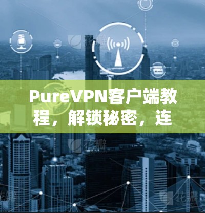 PureVPN客户端教程，解锁秘密，连接世界！