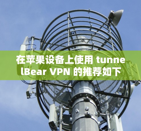 在苹果设备上使用 tunnelBear VPN 的推荐如下 在苹果设备上使用 tunnelBear VPN 的推荐如下