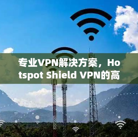专业VPN解决方案,Hotspot Shield VPN的高效体验 专业VPN解决方案,Hotspot Shield VPN的高效体验