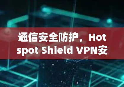 通信安全防护，Hotspot Shield VPN安装指南