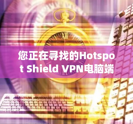 您正在寻找的Hotspot Shield VPN电脑端软件下载步骤如下