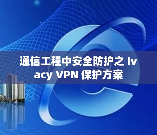 通信工程中安全防护之 Ivacy VPN 保护方案 通信工程中安全防护之 Ivacy VPN 保护方案