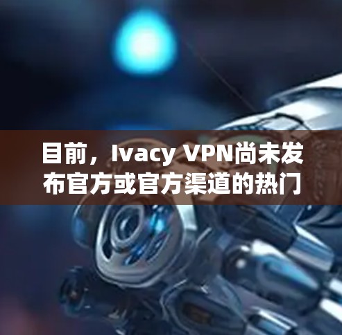 目前,Ivacy VPN尚未发布官方或官方渠道的热门版本。然而,如果你对Ivacy VPN感兴趣,可以尝试以下方法获取最新版本的信息 目前,Ivacy VPN尚未发布官方或官方渠道的热门版本。然而,如果你对Ivacy VPN感兴趣,可以尝试以下方法获取最新版本的信息