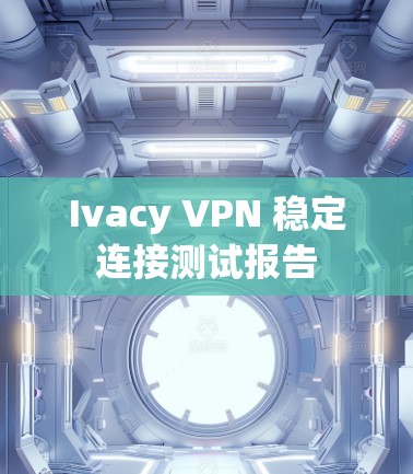 Ivacy VPN 稳定连接测试报告 Ivacy VPN 稳定连接测试报告