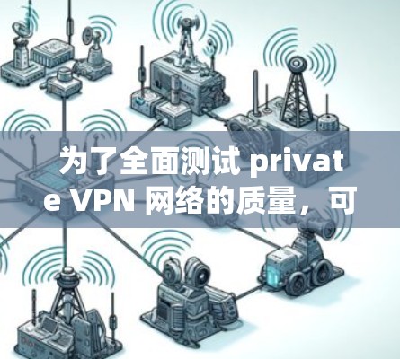 为了全面测试 private VPN 网络的质量，可以按照以下步骤进行