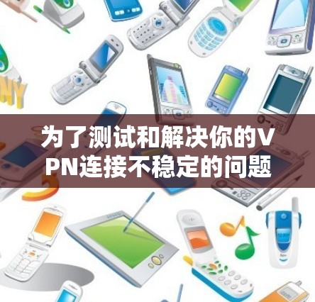 为了测试和解决你的VPN连接不稳定的问题,以下是一些步骤和建议 为了测试和解决你的VPN连接不稳定的问题,以下是一些步骤和建议