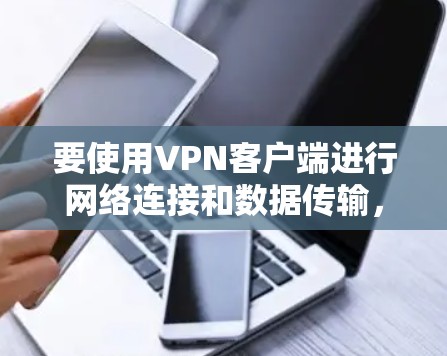 要使用VPN客户端进行网络连接和数据传输，您可以按照以下步骤进行操作