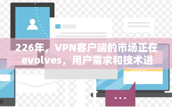 226年，VPN客户端的市场正在 evolves，用户需求和技术进步都在推动这一领域的发展。以下是226年最新VPN客户端排行的分析和推荐