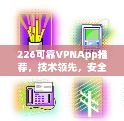 226可靠VPNApp推荐，技术领先，安全无忧