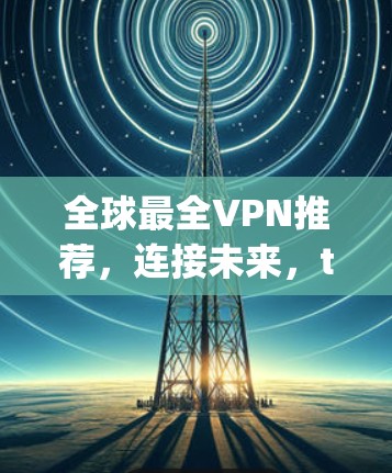 全球最全VPN推荐，连接未来，trusted beyond borders