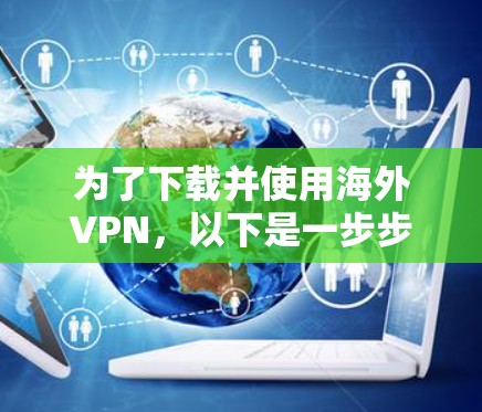 为了下载并使用海外VPN,以下是一步步的建议 为了下载并使用海外VPN,以下是一步步的建议