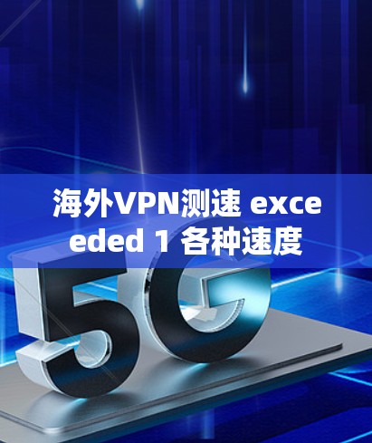 海外VPN测速 exceeded 1 各种速度 海外VPN测速 exceeded 1 各种速度