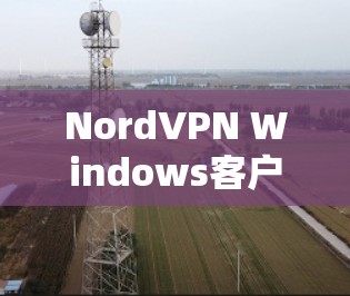 NordVPN Windows客户端，安全、便捷、高效网络连接的利器