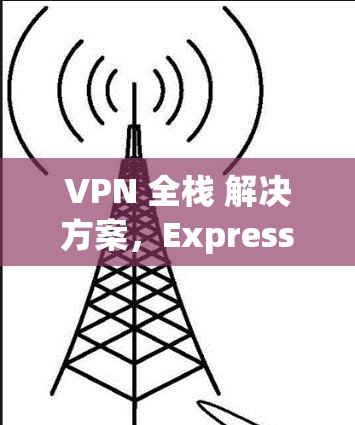 VPN 全栈 解决方案，ExpressVPN 安全可靠推荐