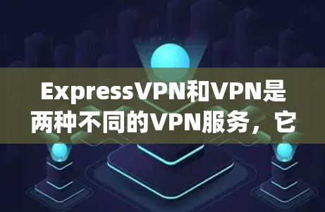ExpressVPN和VPN是两种不同的VPN服务，它们在安全性和隐私保护方面有所不同。以下是对这两种应用的详细说明