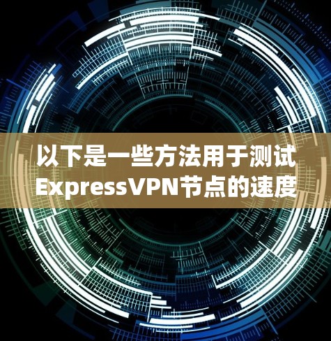 以下是一些方法用于测试ExpressVPN节点的速度
