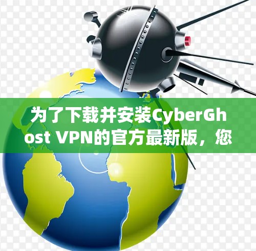 为了下载并安装CyberGhost VPN的官方最新版，您可以按照以下步骤进行