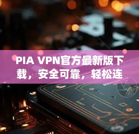 PIA VPN官方最新版下载，安全可靠，轻松连接 anywhere