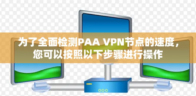 为了全面检测PAA VPN节点的速度，您可以按照以下步骤进行操作
