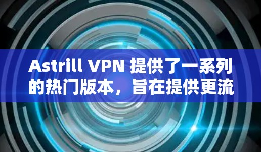 Astrill VPN 提供了一系列的热门版本,旨在提供更流畅、更安全和更高效的VPN服务。以下是几个热门版本的推荐,供您参考 Astrill VPN 提供了一系列的热门版本,旨在提供更流畅、更安全和更高效的VPN服务。以下是几个热门版本的推荐,供您参考