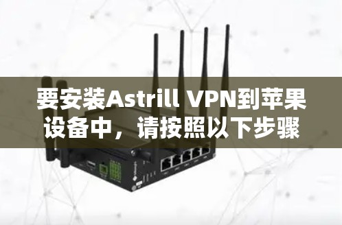要安装Astrill VPN到苹果设备中,请按照以下步骤进行操作 要安装Astrill VPN到苹果设备中,请按照以下步骤进行操作