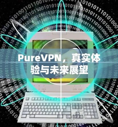 PureVPN，真实体验与未来展望