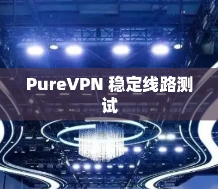 PureVPN 稳定线路测试 PureVPN 稳定线路测试