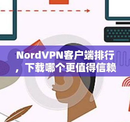 NordVPN客户端排行，下载哪个更值得信赖？