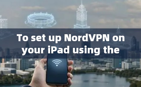 To set up NordVPN on your iPad using the iOS version,follow these organized steps:
