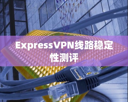ExpressVPN线路稳定性测评