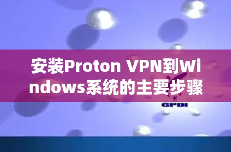 安装Proton VPN到Windows系统的主要步骤如下 安装Proton VPN到Windows系统的主要步骤如下
