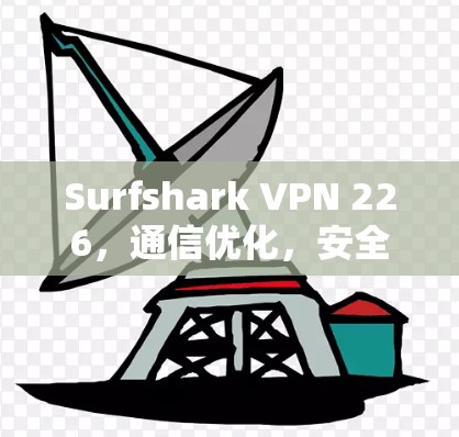 Surfshark VPN 226,通信优化,安全可靠,助力高效 Surfshark VPN 226,通信优化,安全可靠,助力高效
