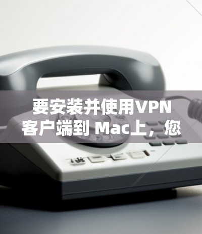 要安装并使用VPN客户端到 Mac上,您可以按照以下步骤进行 要安装并使用VPN客户端到 Mac上,您可以按照以下步骤进行