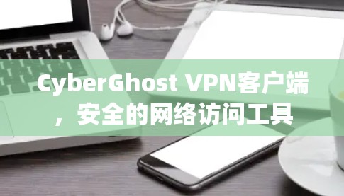 CyberGhost VPN客户端，安全的网络访问工具