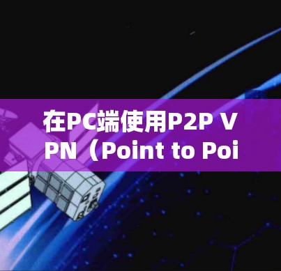 在PC端使用P2P VPN（Point to Point VPN）时，选择合适的客户端非常重要。以下是一些受欢迎的P2P VPN客户端推荐，尤其是适合个人用户使用
