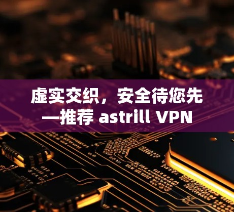 虚实交织，安全待您先—推荐 astrill VPN