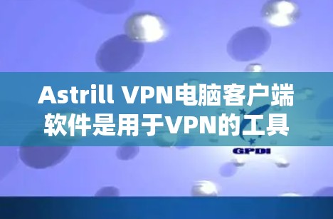 Astrill VPN电脑客户端软件是用于VPN的工具，提供安全、匿名和隐私的网络连接。以下是解决常见问题的步骤