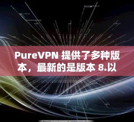 PureVPN 提供了多种版本，最新的是版本 8.以下是关于 PureVPN 版本 8.的详细介绍