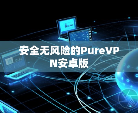 安全无风险的PureVPN安卓版 安全无风险的PureVPN安卓版