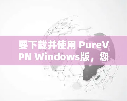 要下载并使用 PureVPN Windows版,您可以按照以下步骤操作 要下载并使用 PureVPN Windows版,您可以按照以下步骤操作