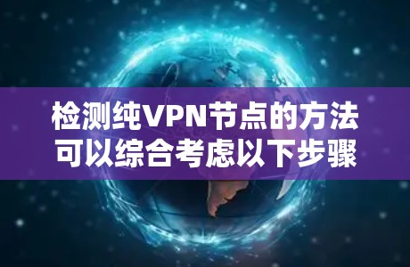 检测纯VPN节点的方法可以综合考虑以下步骤