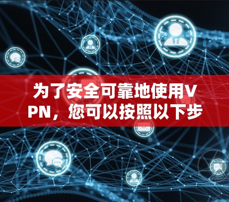 为了安全可靠地使用VPN,您可以按照以下步骤进行操作 为了安全可靠地使用VPN,您可以按照以下步骤进行操作