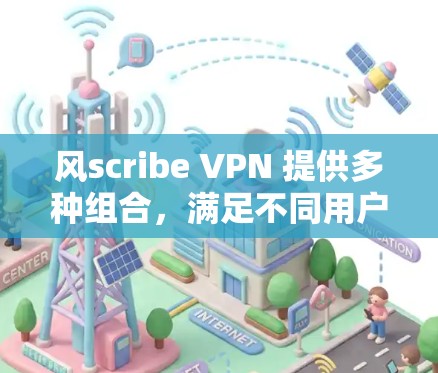 风scribe VPN 提供多种组合,满足不同用户的需求。以下是推荐的风scribe VPN 组合 风scribe VPN 提供多种组合,满足不同用户的需求。以下是推荐的风scribe VPN 组合