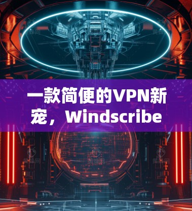 一款简便的VPN新宠,Windscribe VPN 一款简便的VPN新宠,Windscribe VPN