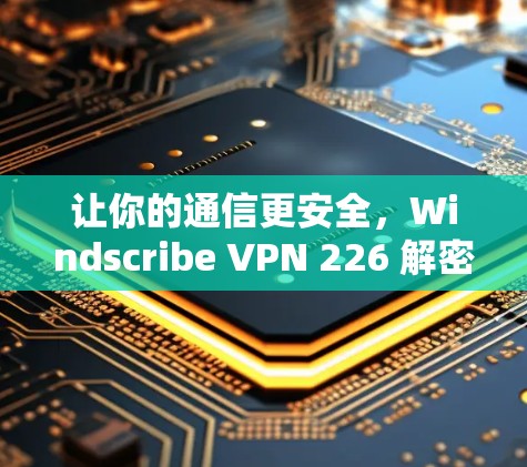 让你的通信更安全，Windscribe VPN 226 解密指南